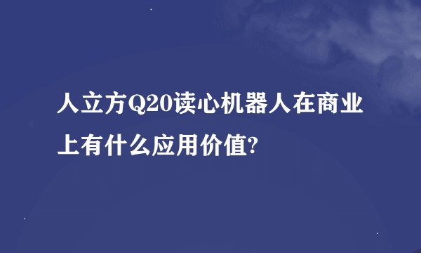 人立方Q20读心机器人在商业上有什么应用价值?