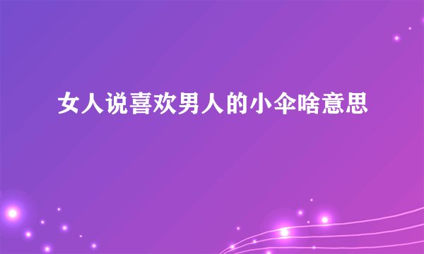 女人说喜欢男人的小伞啥意思
