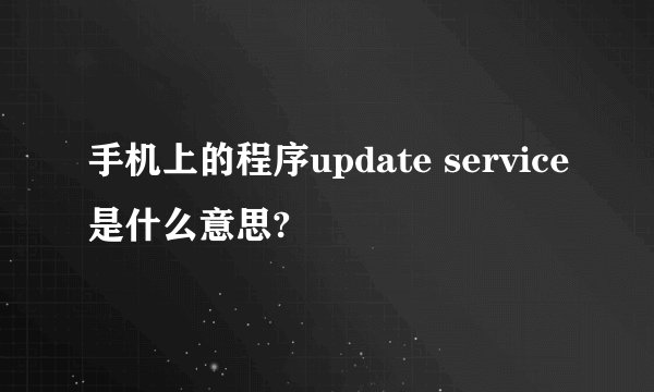 手机上的程序update service是什么意思?