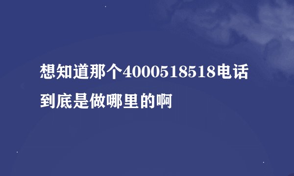 想知道那个4000518518电话到底是做哪里的啊