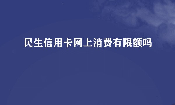 民生信用卡网上消费有限额吗