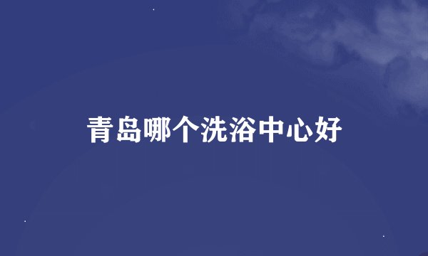 青岛哪个洗浴中心好