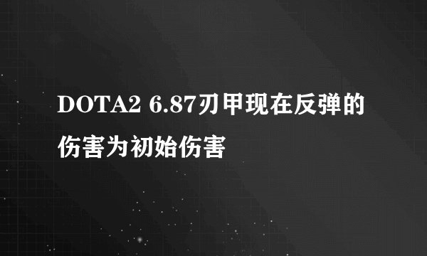 DOTA2 6.87刃甲现在反弹的伤害为初始伤害