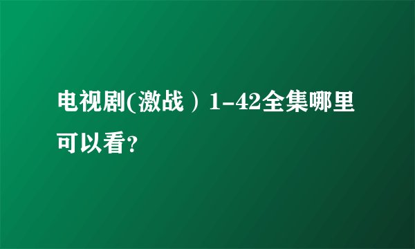 电视剧(激战）1-42全集哪里可以看？