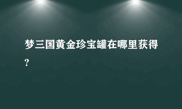 梦三国黄金珍宝罐在哪里获得?
