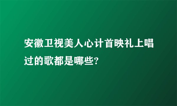 安徽卫视美人心计首映礼上唱过的歌都是哪些?