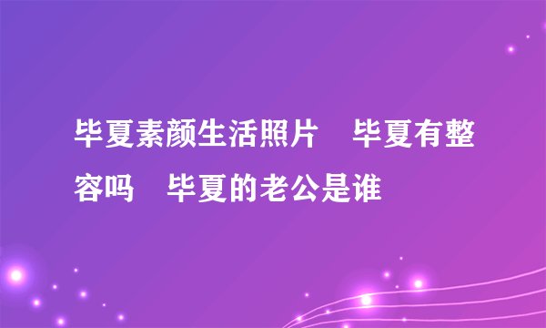 毕夏素颜生活照片 毕夏有整容吗 毕夏的老公是谁