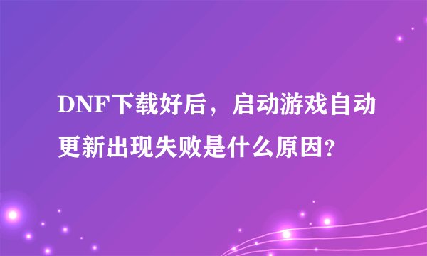 DNF下载好后，启动游戏自动更新出现失败是什么原因？