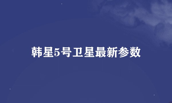 韩星5号卫星最新参数