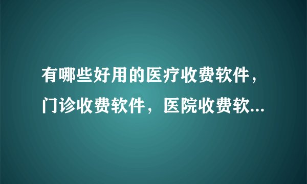 有哪些好用的医疗收费软件,门诊收费软件,医院收费软件请大家推荐一