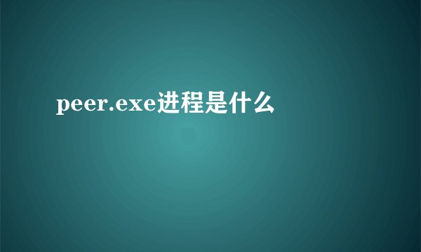 peer.exe进程是什么