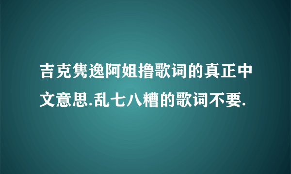 吉克隽逸阿姐撸歌词的真正中文意思.乱七八糟的歌词不要.