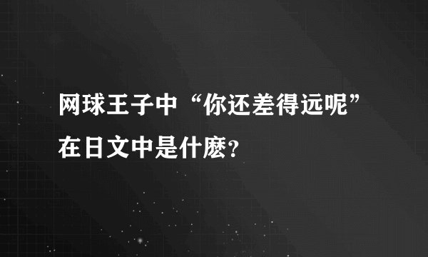网球王子中“你还差得远呢”在日文中是什麽？