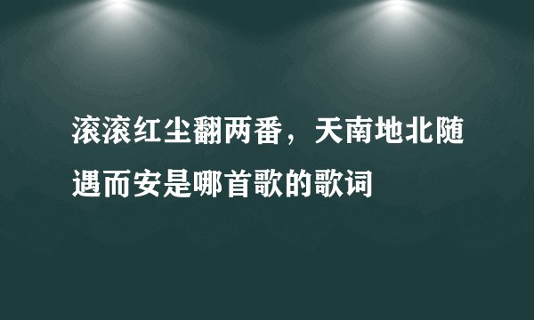 滚滚红尘翻两番,天南地北随遇而安是哪首歌的歌词