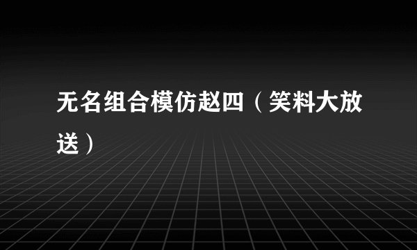 无名组合模仿赵四（笑料大放送）