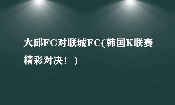 大邱FC对联城FC(韩国K联赛精彩对决！)