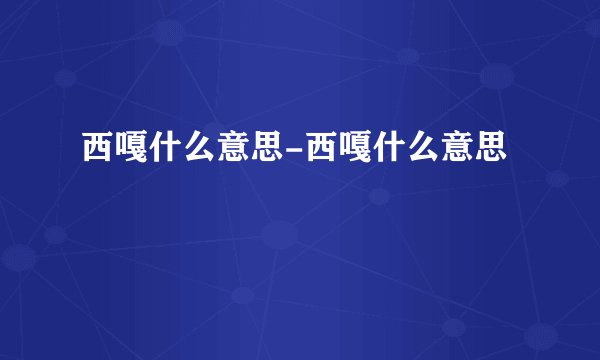 西嘎什么意思-西嘎什么意思