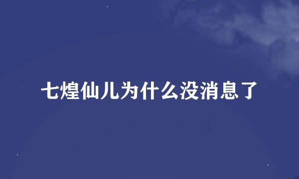 七煌仙儿为什么没消息了