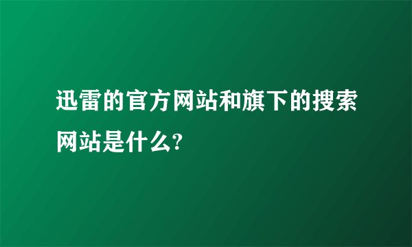 迅雷的官方网站和旗下的搜索网站是什么?