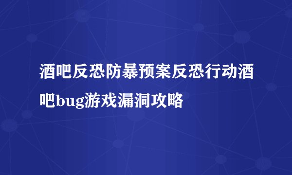 酒吧反恐防暴预案反恐行动酒吧bug游戏漏洞攻略