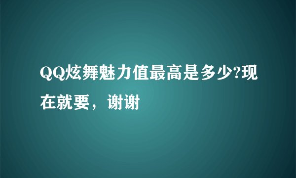 QQ炫舞魅力值最高是多少?现在就要,谢谢