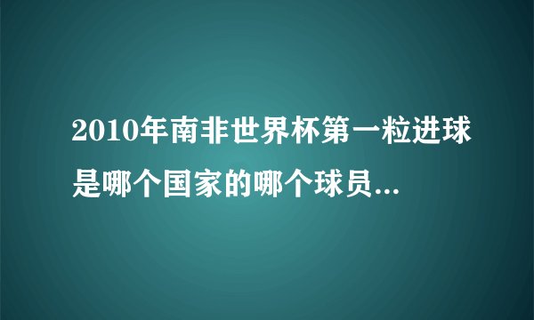 2010年南非世界杯第一粒进球是哪个国家的哪个球员打进的？