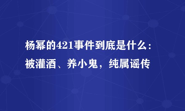 杨幂的421事件到底是什么:被灌酒、养小鬼,纯属谣传
