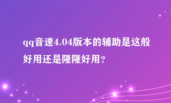 qq音速4.04版本的辅助是这般好用还是隆隆好用？