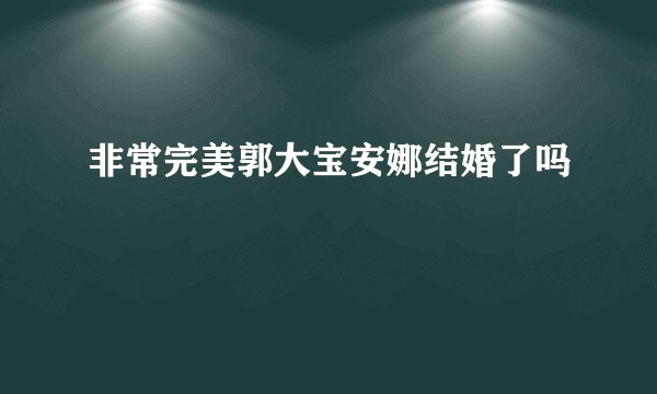 非常完美郭大宝安娜结婚了吗