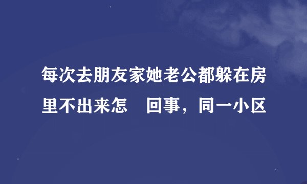 每次去朋友家她老公都躲在房里不出来怎麼回事,同一小区