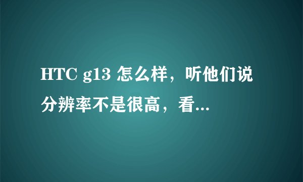 HTC g13 怎么样,听他们说分辨率不是很高,看电影和玩游戏爽吗