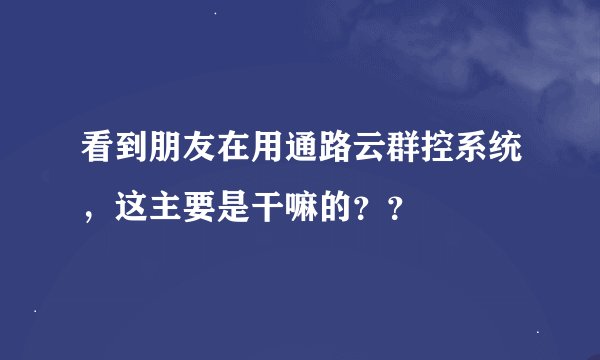 看到朋友在用通路云群控系统,这主要是干嘛的??