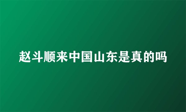 赵斗顺来中国山东是真的吗