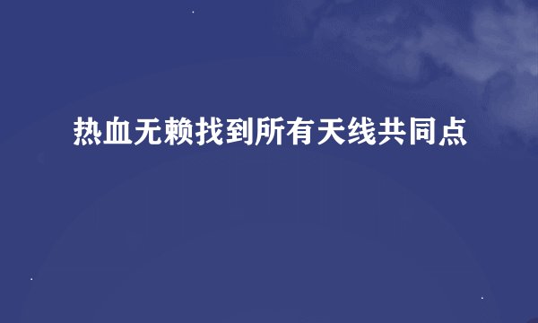 热血无赖找到所有天线共同点
