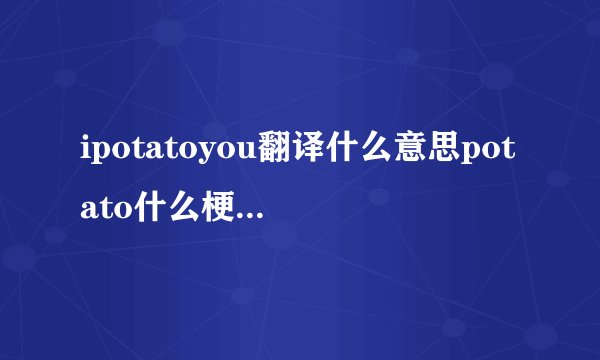 ipotatoyou翻译什么意思potato什么梗(指我很喜欢你)