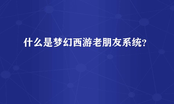 什么是梦幻西游老朋友系统?