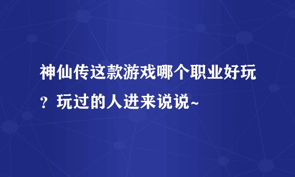 神仙传这款游戏哪个职业好玩?玩过的人进来说说~