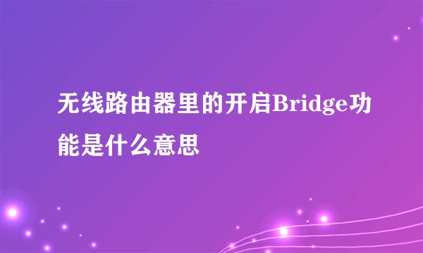 无线路由器里的开启Bridge功能是什么意思