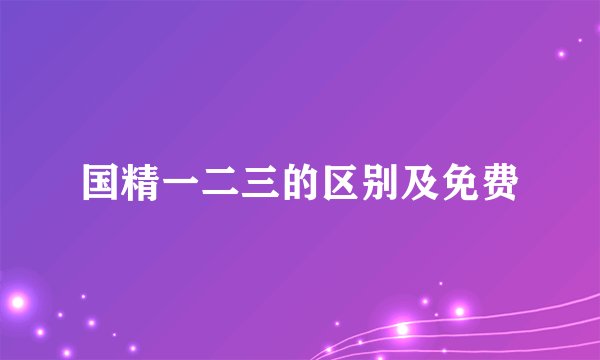 国精一二三的区别及免费