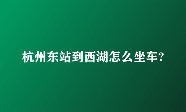 杭州东站到西湖怎么坐车?