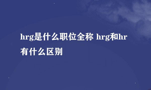 hrg是什么职位全称 hrg和hr有什么区别