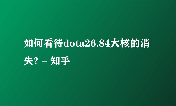 如何看待dota26.84大核的消失? - 知乎