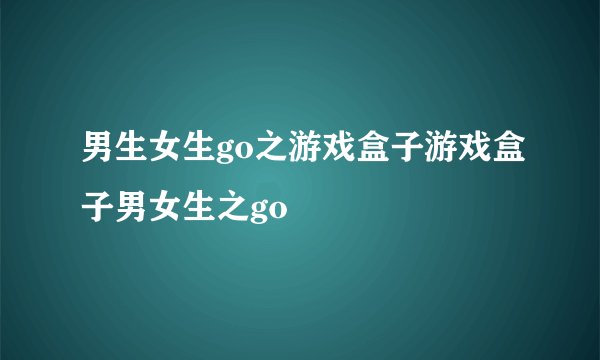 男生女生go之游戏盒子游戏盒子男女生之go