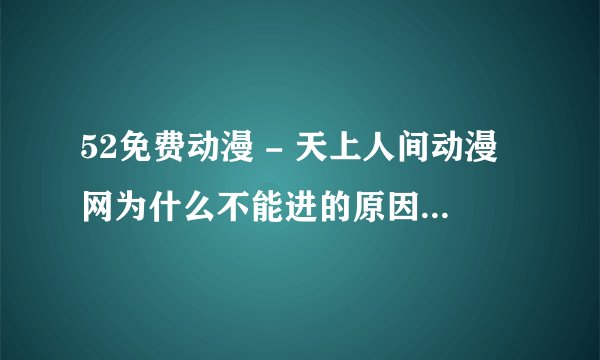 52免费动漫 - 天上人间动漫网为什么不能进的原因啊？？我好急啊