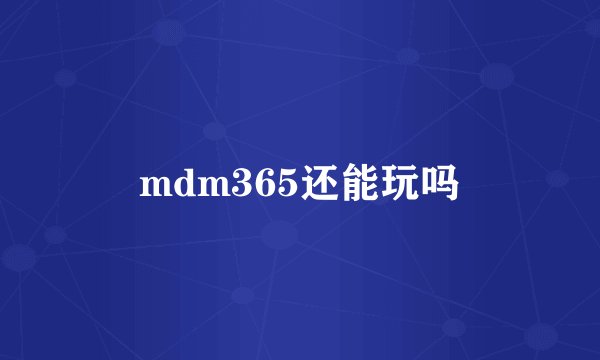 mdm365还能玩吗