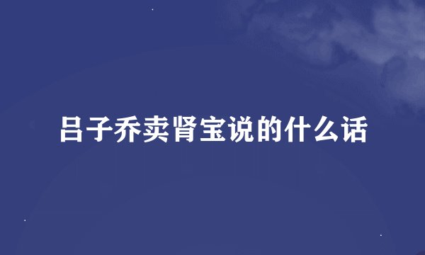 吕子乔卖肾宝说的什么话