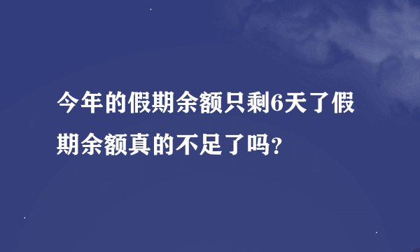 今年的假期余额只剩6天了假期余额真的不足了吗？