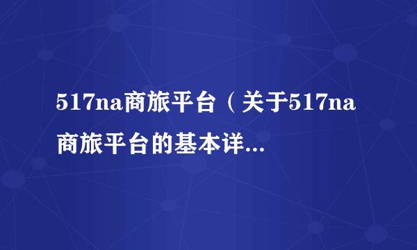 517na商旅平台(关于517na商旅平台的基本详情介绍)