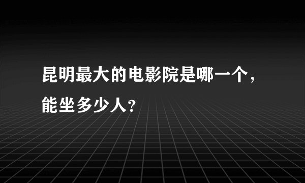 昆明最大的电影院是哪一个，能坐多少人？