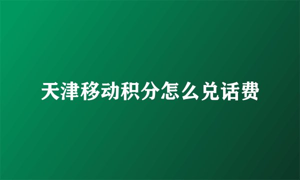 天津移动积分怎么兑话费